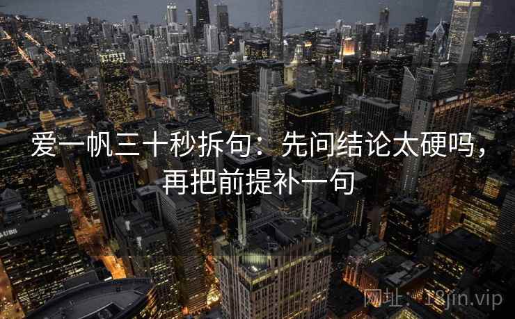 爱一帆三十秒拆句：先问结论太硬吗，再把前提补一句