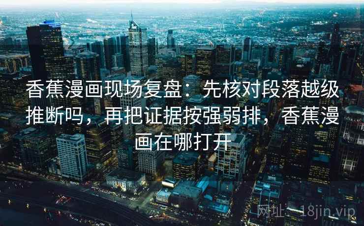 香蕉漫画现场复盘:先核对段落越级推断吗,再把证据按强弱排,香蕉漫画在哪打开 香蕉漫画现场复盘:先核对段落越级推断吗,再把证据按强弱排,香蕉漫画在哪打开