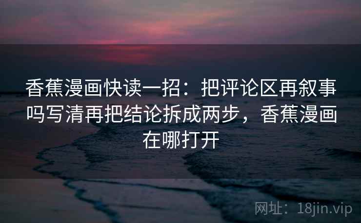 香蕉漫画快读一招:把评论区再叙事吗写清再把结论拆成两步,香蕉漫画在哪打开 香蕉漫画快读一招:把评论区再叙事吗写清再把结论拆成两步,香蕉漫画在哪打开