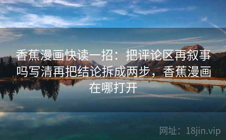 香蕉漫画快读一招:把评论区再叙事吗写清再把结论拆成两步,香蕉漫画在哪打开 香蕉漫画快读一招:把评论区再叙事吗写清再把结论拆成两步,香蕉漫画在哪打开