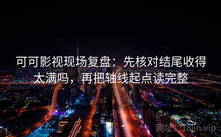 可可影视现场复盘：先核对结尾收得太满吗，再把轴线起点读完整