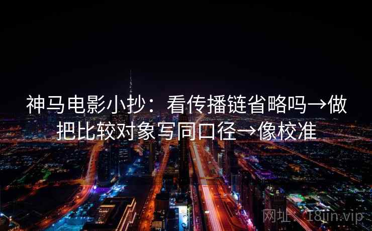 神马电影小抄：看传播链省略吗→做把比较对象写同口径→像校准