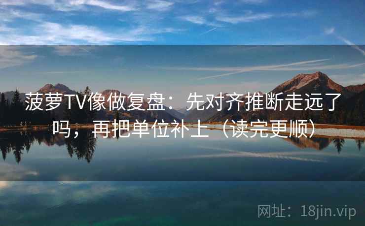 菠萝TV像做复盘:先对齐推断走远了吗,再把单位补上(读完更顺) 菠萝TV像做复盘:先对齐推断走远了吗,再把单位补上(读完更顺)