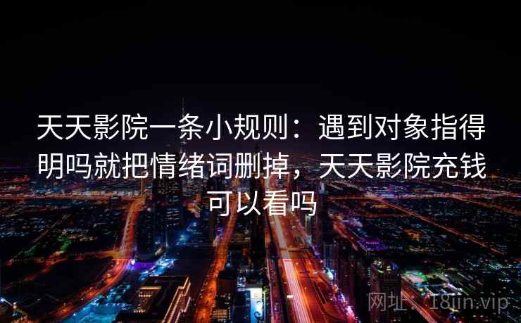 天天影院一条小规则:遇到对象指得明吗就把情绪词删掉,天天影院充钱可以看吗 天天影院一条小规则:遇到对象指得明吗就把情绪词删掉,天天影院充钱可以看吗
