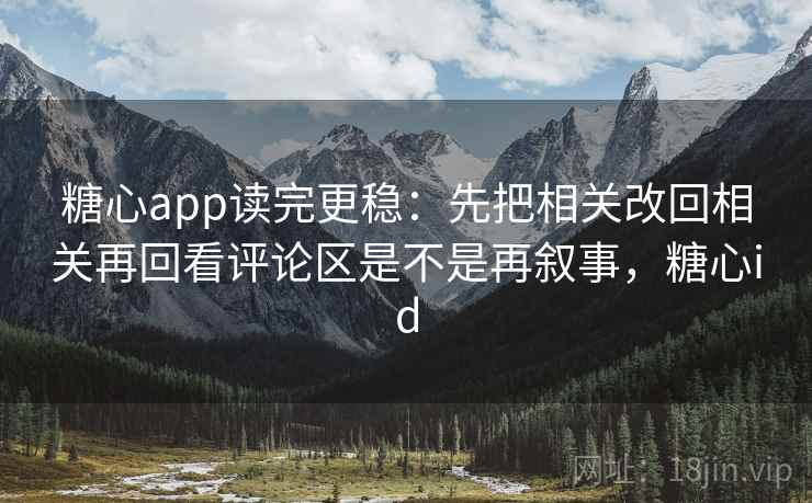 糖心app读完更稳：先把相关改回相关再回看评论区是不是再叙事，糖心id