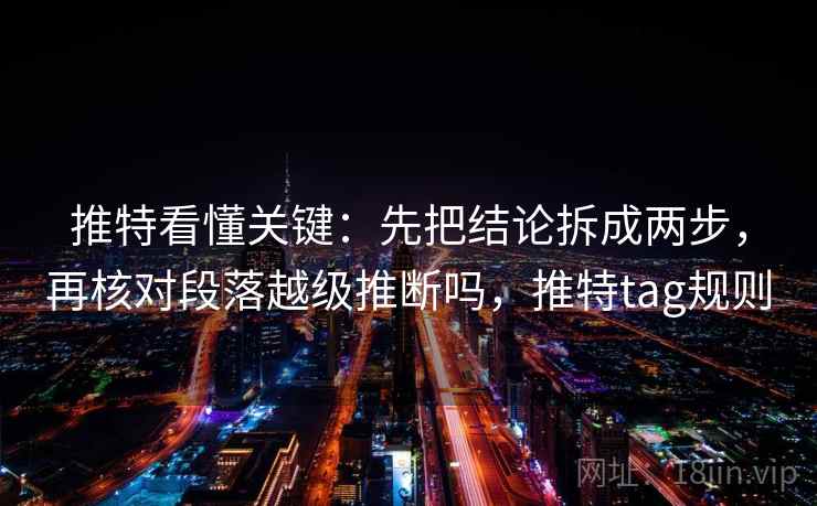 推特看懂关键:先把结论拆成两步,再核对段落越级推断吗,推特tag规则 推特看懂关键:先把结论拆成两步,再核对段落越级推断吗,推特tag规则