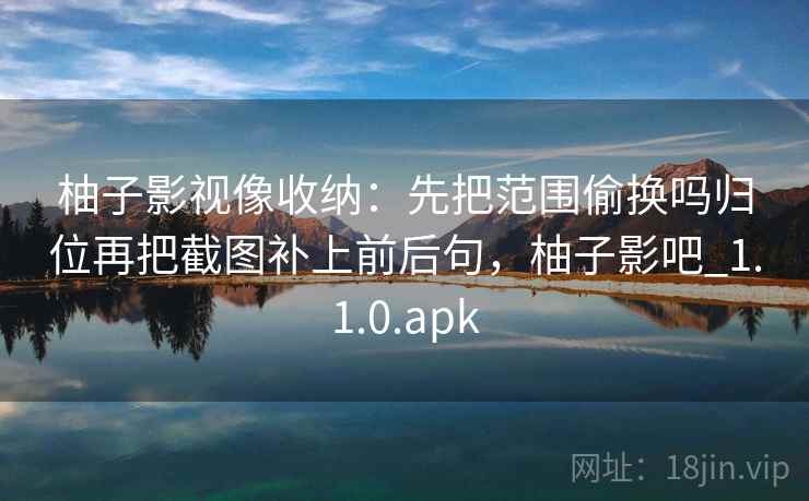 柚子影视像收纳：先把范围偷换吗归位再把截图补上前后句，柚子影吧_1.1.0.apk