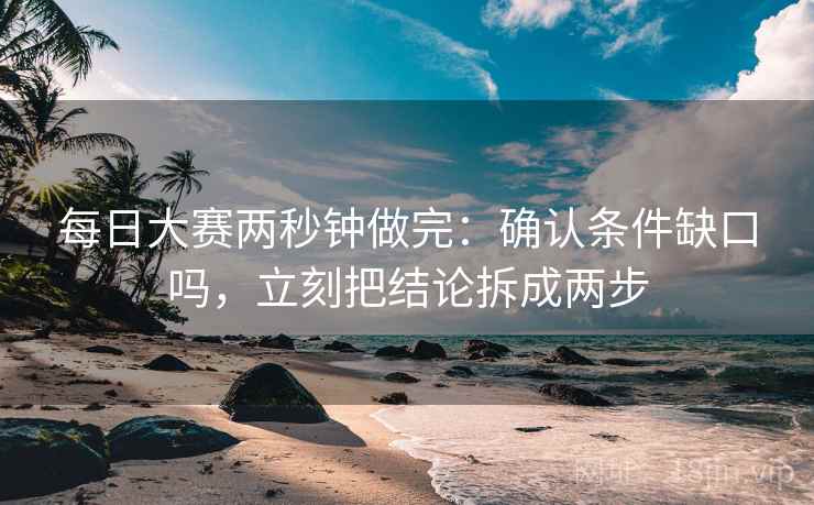每日大赛两秒钟做完:确认条件缺口吗,立刻把结论拆成两步 每日大赛两秒钟做完:确认条件缺口吗,立刻把结论拆成两步