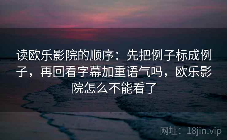 读欧乐影院的顺序:先把例子标成例子,再回看字幕加重语气吗,欧乐影院怎么不能看了 读欧乐影院的顺序:先把例子标成例子,再回看字幕加重语气吗,欧乐影院怎么不能看了