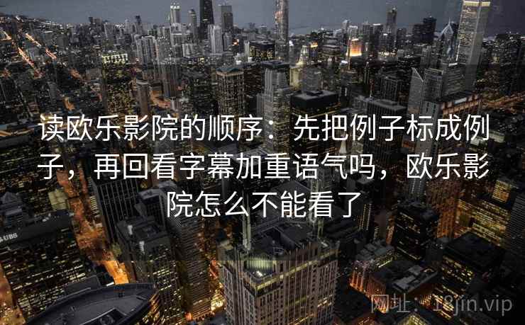 读欧乐影院的顺序:先把例子标成例子,再回看字幕加重语气吗,欧乐影院怎么不能看了 读欧乐影院的顺序:先把例子标成例子,再回看字幕加重语气吗,欧乐影院怎么不能看了