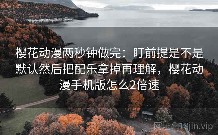 樱花动漫两秒钟做完:盯前提是不是默认然后把配乐拿掉再理解,樱花动漫手机版怎么2倍速 樱花动漫两秒钟做完:盯前提是不是默认然后把配乐拿掉再理解,樱花动漫手机版怎么2倍速
