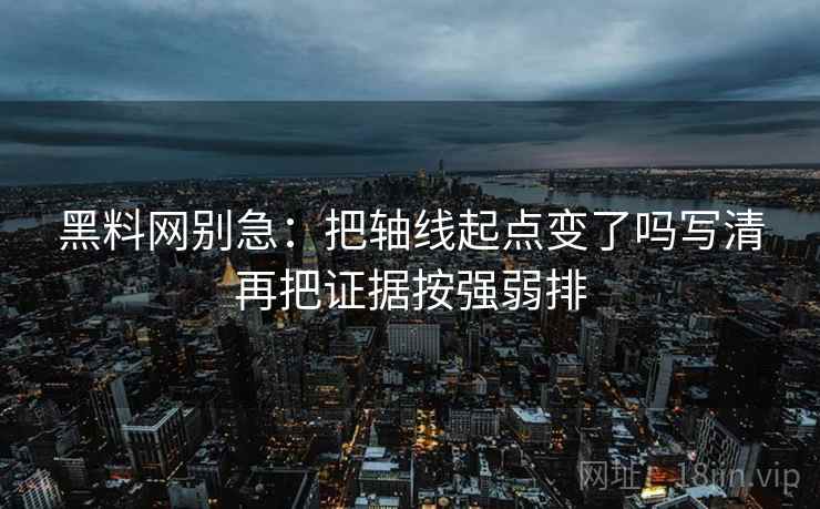 黑料网别急:把轴线起点变了吗写清再把证据按强弱排 黑料网别急:把轴线起点变了吗写清再把证据按强弱排