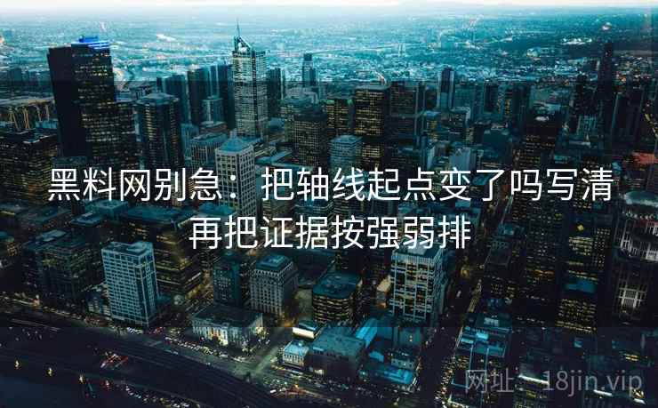 黑料网别急:把轴线起点变了吗写清再把证据按强弱排 黑料网别急:把轴线起点变了吗写清再把证据按强弱排