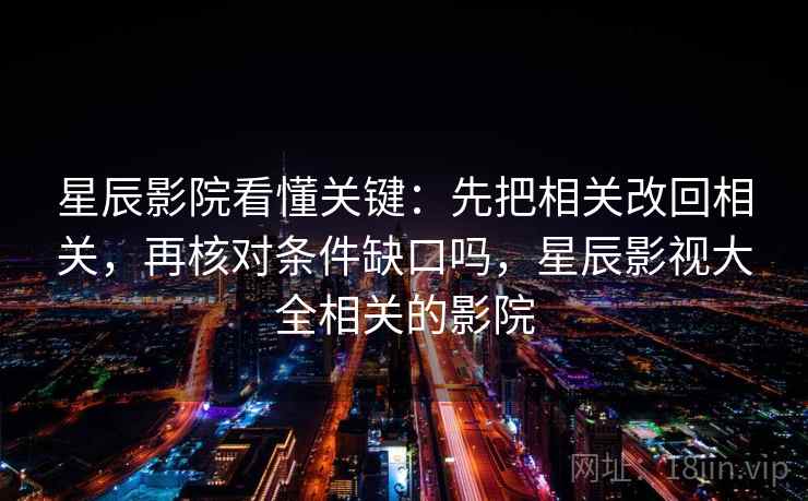 星辰影院看懂关键:先把相关改回相关,再核对条件缺口吗,星辰影视大全相关的影院 星辰影院看懂关键:先把相关改回相关,再核对条件缺口吗,星辰影视大全相关的影院