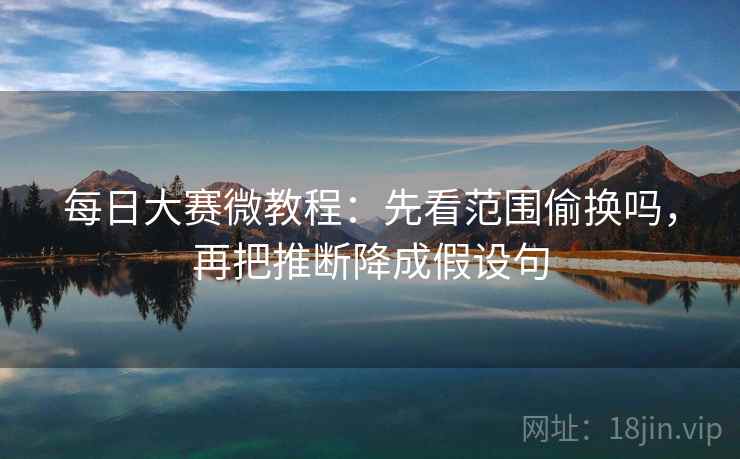 每日大赛微教程:先看范围偷换吗,再把推断降成假设句 每日大赛微教程:先看范围偷换吗,再把推断降成假设句