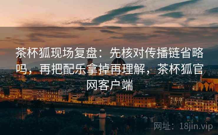 茶杯狐现场复盘:先核对传播链省略吗,再把配乐拿掉再理解,茶杯狐官网客户端 茶杯狐现场复盘:先核对传播链省略吗,再把配乐拿掉再理解,茶杯狐官网客户端