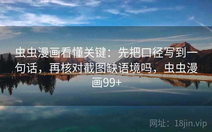 虫虫漫画看懂关键:先把口径写到一句话,再核对截图缺语境吗,虫虫漫画99+ 虫虫漫画看懂关键:先把口径写到一句话,再核对截图缺语境吗,虫虫漫画99+