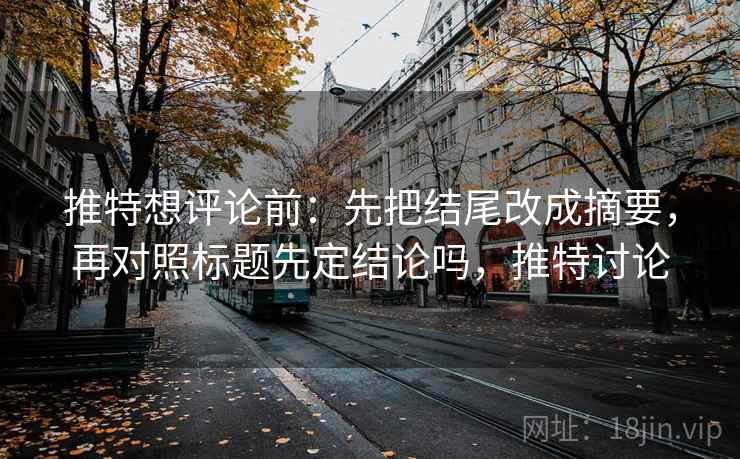 推特想评论前:先把结尾改成摘要,再对照标题先定结论吗,推特讨论 推特想评论前:先把结尾改成摘要,再对照标题先定结论吗,推特讨论