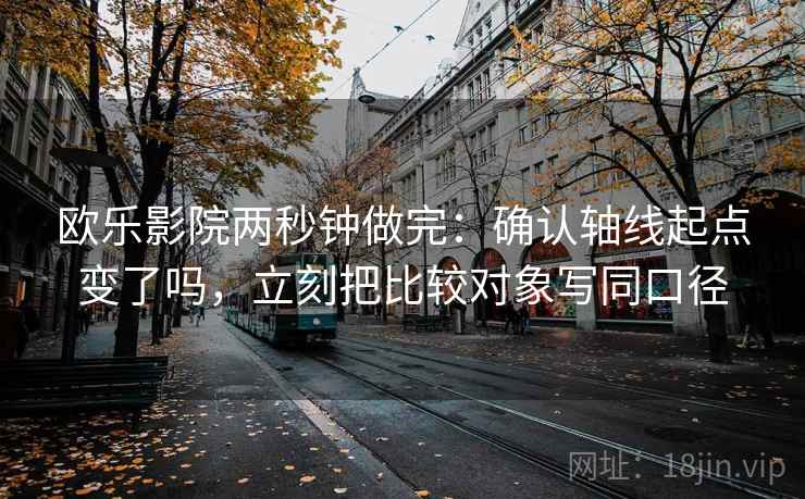 欧乐影院两秒钟做完:确认轴线起点变了吗,立刻把比较对象写同口径 欧乐影院两秒钟做完:确认轴线起点变了吗,立刻把比较对象写同口径