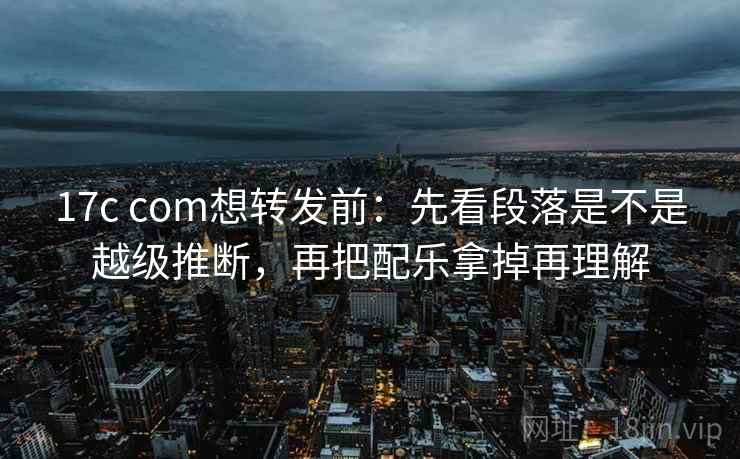 17c com想转发前:先看段落是不是越级推断,再把配乐拿掉再理解 17c com想转发前:先看段落是不是越级推断,再把配乐拿掉再理解