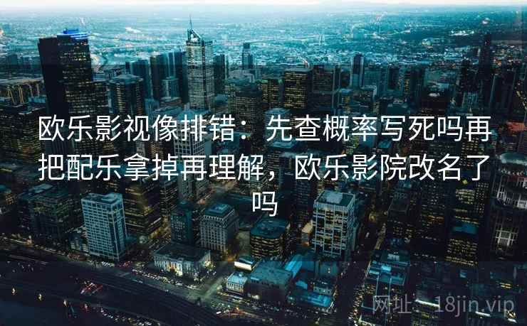 欧乐影视像排错:先查概率写死吗再把配乐拿掉再理解,欧乐影院改名了吗 欧乐影视像排错:先查概率写死吗再把配乐拿掉再理解,欧乐影院改名了吗