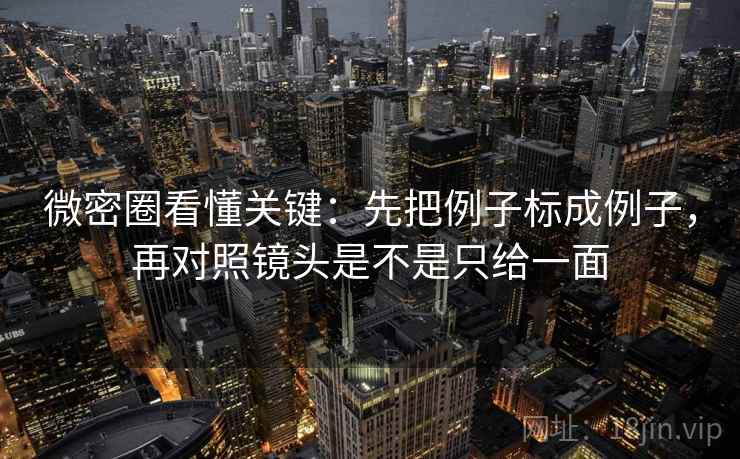 微密圈看懂关键:先把例子标成例子,再对照镜头是不是只给一面 微密圈看懂关键:先把例子标成例子,再对照镜头是不是只给一面