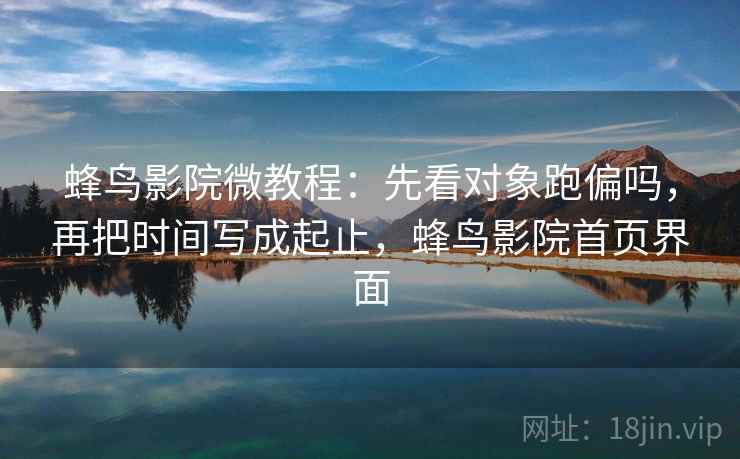 蜂鸟影院微教程：先看对象跑偏吗，再把时间写成起止，蜂鸟影院首页界面