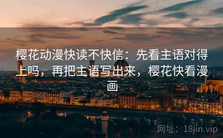 樱花动漫快读不快信:先看主语对得上吗,再把主语写出来,樱花快看漫画 樱花动漫快读不快信:先看主语对得上吗,再把主语写出来,樱花快看漫画