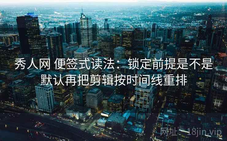 秀人网 便签式读法:锁定前提是不是默认再把剪辑按时间线重排 秀人网 便签式读法:锁定前提是不是默认再把剪辑按时间线重排