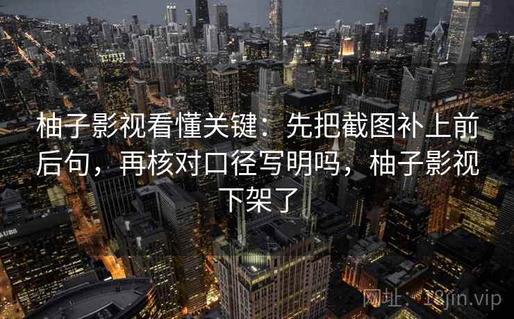 柚子影视看懂关键:先把截图补上前后句,再核对口径写明吗,柚子影视下架了 柚子影视看懂关键:先把截图补上前后句,再核对口径写明吗,柚子影视下架了