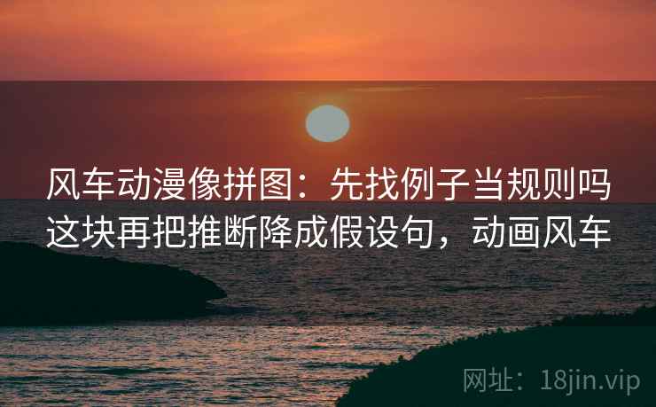 风车动漫像拼图:先找例子当规则吗这块再把推断降成假设句,动画风车 风车动漫像拼图:先找例子当规则吗这块再把推断降成假设句,动画风车