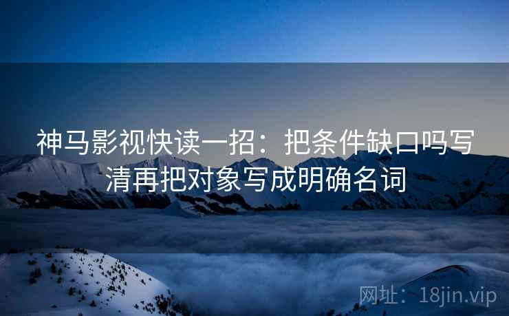 神马影视快读一招:把条件缺口吗写清再把对象写成明确名词 神马影视快读一招:把条件缺口吗写清再把对象写成明确名词