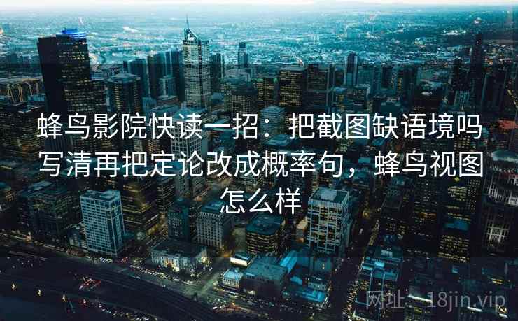 蜂鸟影院快读一招：把截图缺语境吗写清再把定论改成概率句，蜂鸟视图怎么样