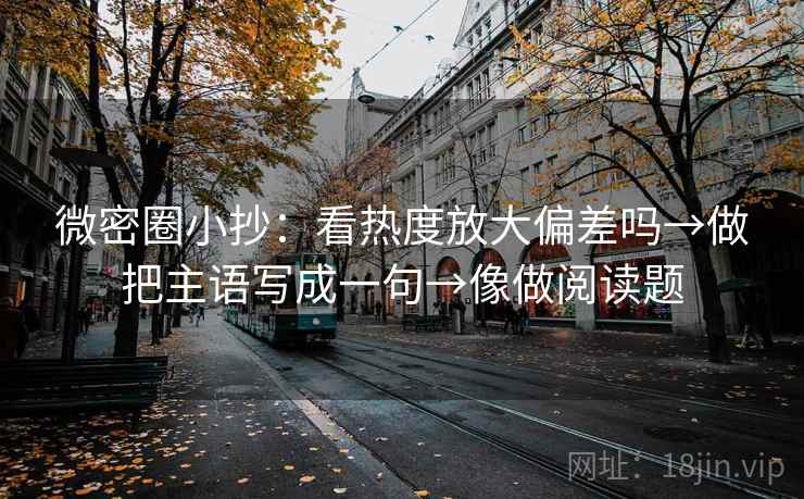 微密圈小抄：看热度放大偏差吗→做把主语写成一句→像做阅读题