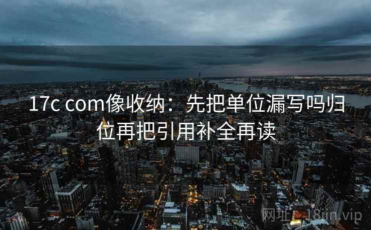 17c com像收纳:先把单位漏写吗归位再把引用补全再读 17c com像收纳:先把单位漏写吗归位再把引用补全再读