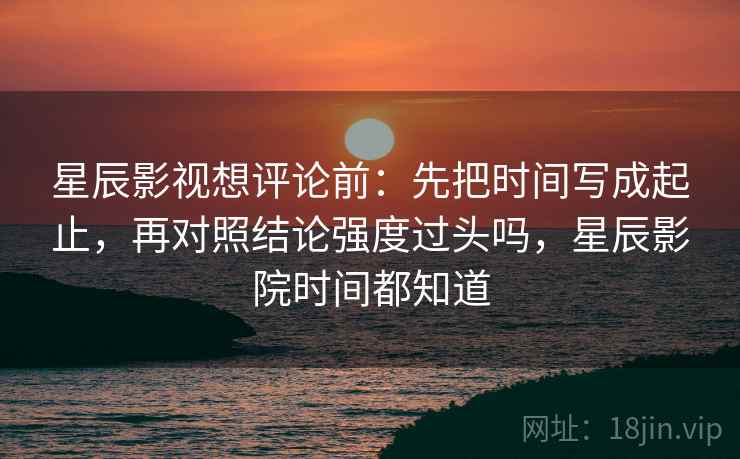 星辰影视想评论前:先把时间写成起止,再对照结论强度过头吗,星辰影院时间都知道 星辰影视想评论前:先把时间写成起止,再对照结论强度过头吗,星辰影院时间都知道
