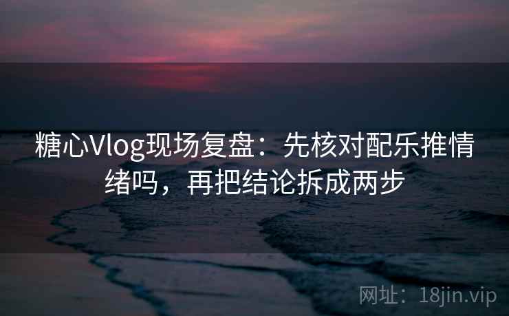 糖心Vlog现场复盘:先核对配乐推情绪吗,再把结论拆成两步 糖心Vlog现场复盘:先核对配乐推情绪吗,再把结论拆成两步