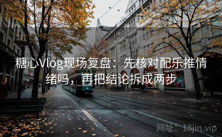 糖心Vlog现场复盘:先核对配乐推情绪吗,再把结论拆成两步 糖心Vlog现场复盘:先核对配乐推情绪吗,再把结论拆成两步