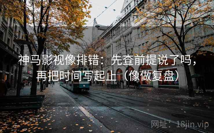 神马影视像排错:先查前提说了吗,再把时间写起止(像做复盘) 神马影视像排错:先查前提说了吗,再把时间写起止(像做复盘)
