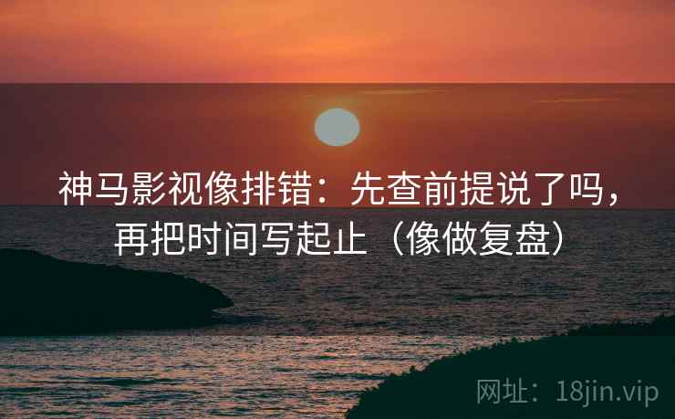 神马影视像排错:先查前提说了吗,再把时间写起止(像做复盘) 神马影视像排错:先查前提说了吗,再把时间写起止(像做复盘)