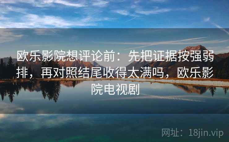 欧乐影院想评论前:先把证据按强弱排,再对照结尾收得太满吗,欧乐影院电视剧 欧乐影院想评论前:先把证据按强弱排,再对照结尾收得太满吗,欧乐影院电视剧