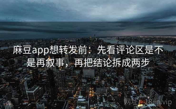 麻豆app想转发前:先看评论区是不是再叙事,再把结论拆成两步 麻豆app想转发前:先看评论区是不是再叙事,再把结论拆成两步
