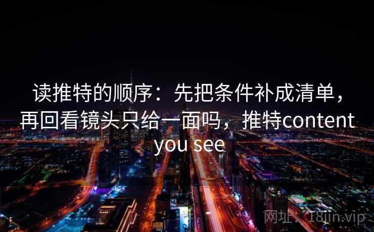 读推特的顺序：先把条件补成清单，再回看镜头只给一面吗，推特content you see