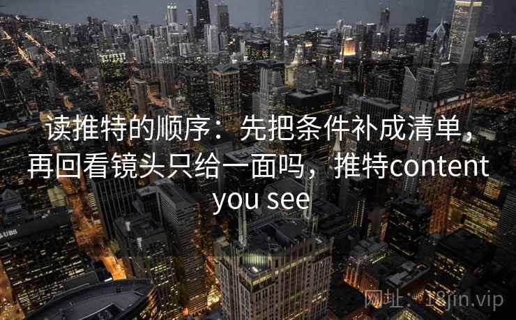 读推特的顺序:先把条件补成清单,再回看镜头只给一面吗,推特content you see 读推特的顺序:先把条件补成清单,再回看镜头只给一面吗,推特content you see
