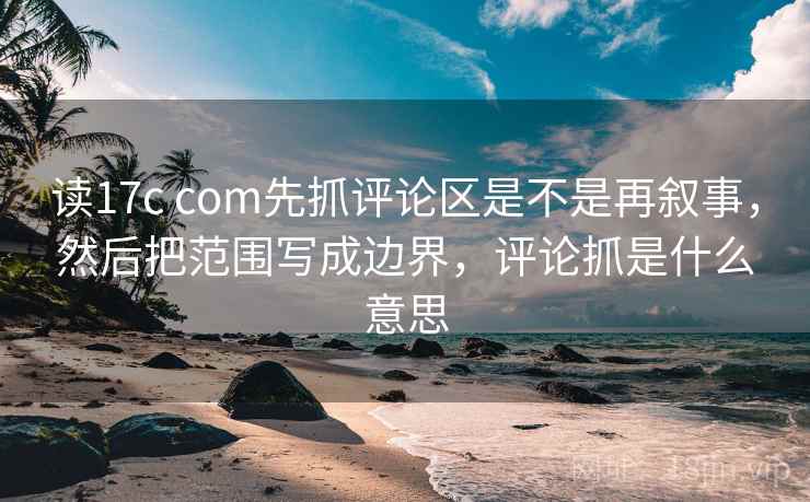 读17c com先抓评论区是不是再叙事,然后把范围写成边界,评论抓是什么意思 读17c com先抓评论区是不是再叙事,然后把范围写成边界,评论抓是什么意思
