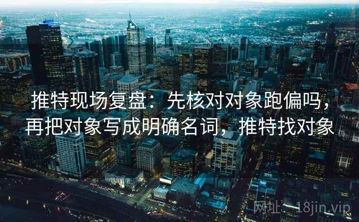 推特现场复盘:先核对对象跑偏吗,再把对象写成明确名词,推特找对象 推特现场复盘:先核对对象跑偏吗,再把对象写成明确名词,推特找对象