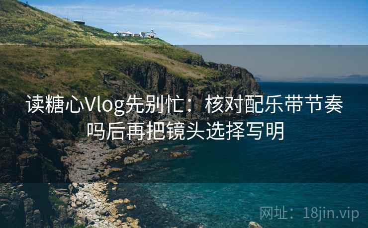 读糖心Vlog先别忙:核对配乐带节奏吗后再把镜头选择写明 读糖心Vlog先别忙:核对配乐带节奏吗后再把镜头选择写明