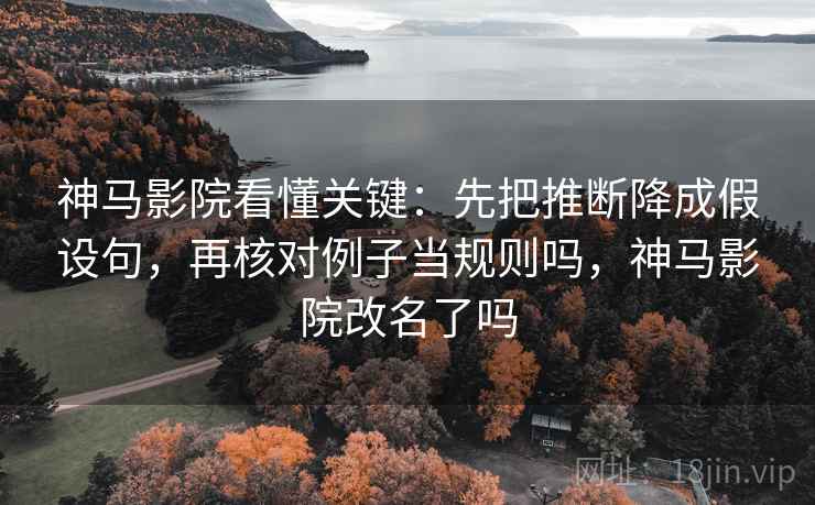 神马影院看懂关键:先把推断降成假设句,再核对例子当规则吗,神马影院改名了吗 神马影院看懂关键:先把推断降成假设句,再核对例子当规则吗,神马影院改名了吗