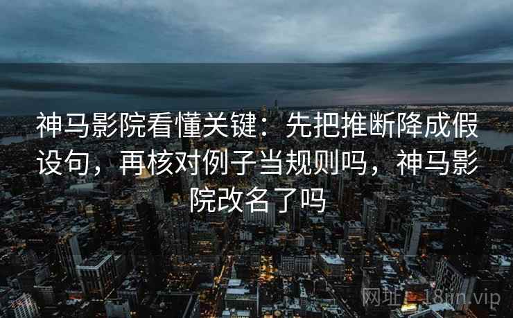神马影院看懂关键:先把推断降成假设句,再核对例子当规则吗,神马影院改名了吗 神马影院看懂关键:先把推断降成假设句,再核对例子当规则吗,神马影院改名了吗