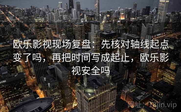 欧乐影视现场复盘：先核对轴线起点变了吗，再把时间写成起止，欧乐影视安全吗